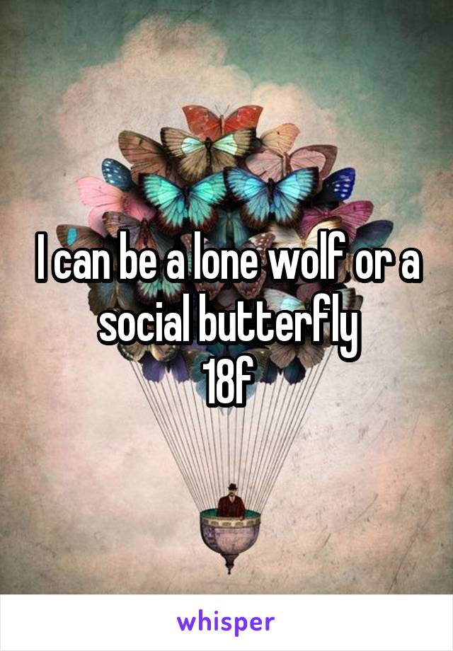 I can be a lone wolf or a social butterfly
18f