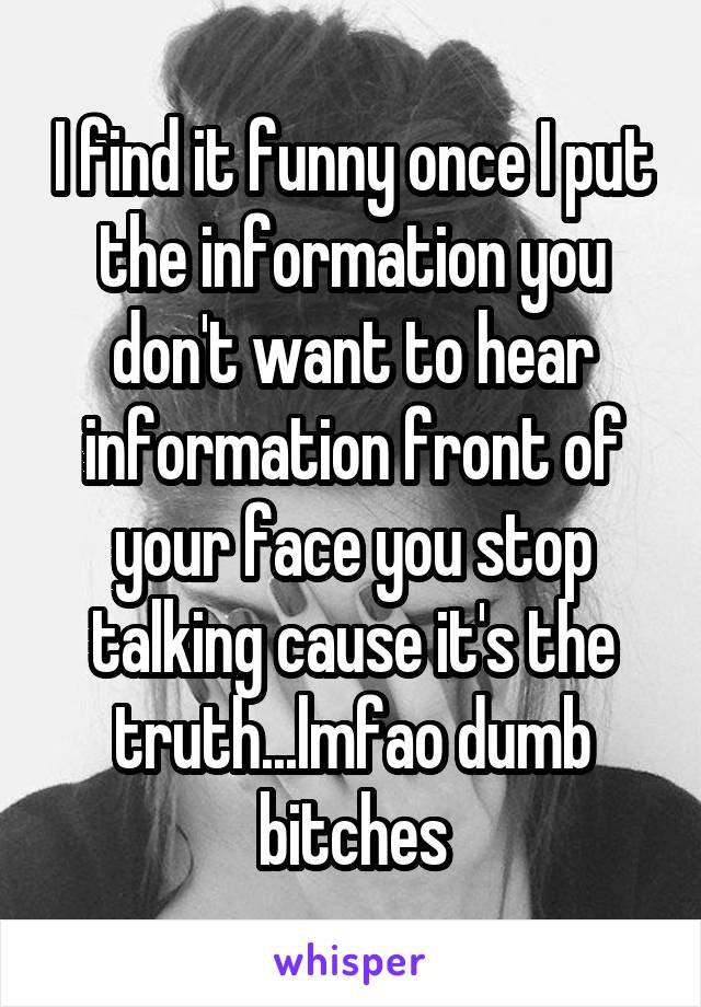 I find it funny once I put the information you don't want to hear information front of your face you stop talking cause it's the truth...lmfao dumb bitches