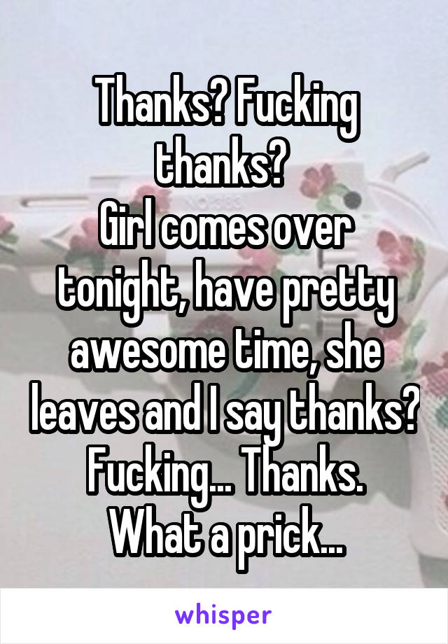 Thanks? Fucking thanks? 
Girl comes over tonight, have pretty awesome time, she leaves and I say thanks? Fucking... Thanks.
What a prick...