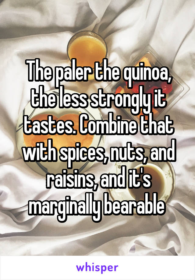 The paler the quinoa, the less strongly it tastes. Combine that with spices, nuts, and raisins, and it's marginally bearable 