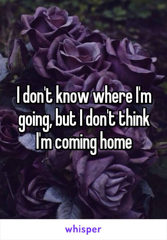 I don't know where I'm going, but I don't think I'm coming home