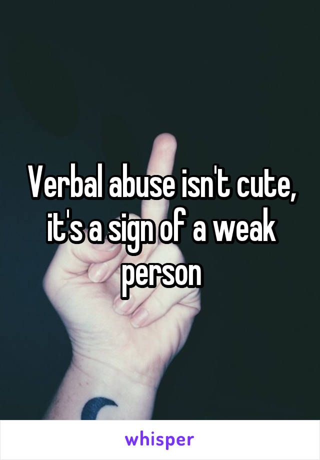 Verbal abuse isn't cute, it's a sign of a weak person