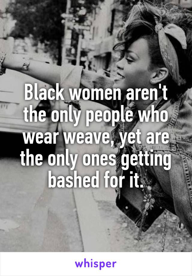 Black women aren't the only people who wear weave, yet are the only ones getting bashed for it.