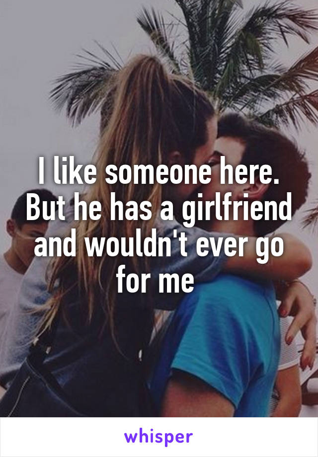 I like someone here. But he has a girlfriend and wouldn't ever go for me 