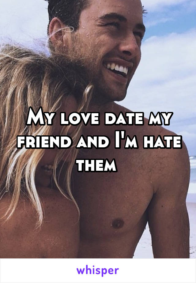 My love date my friend and I'm hate them 