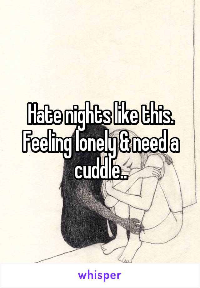 Hate nights like this. Feeling lonely & need a cuddle..