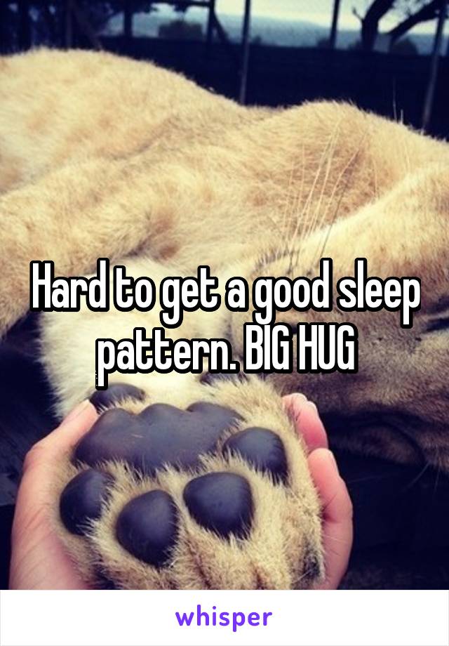 Hard to get a good sleep pattern. BIG HUG