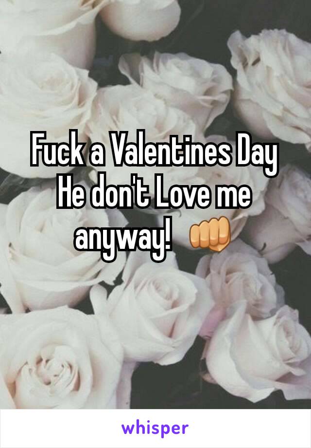 Fuck a Valentines Day He don't Love me anyway!  👊