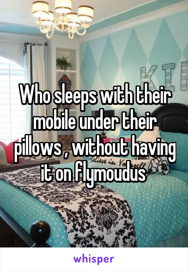 Who sleeps with their mobile under their pillows , without having it on flymoudus 