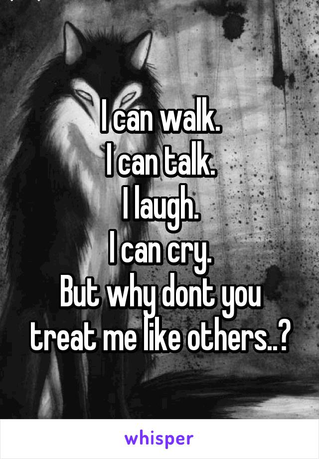 I can walk.
I can talk.
I laugh.
I can cry.
But why dont you treat me like others..?