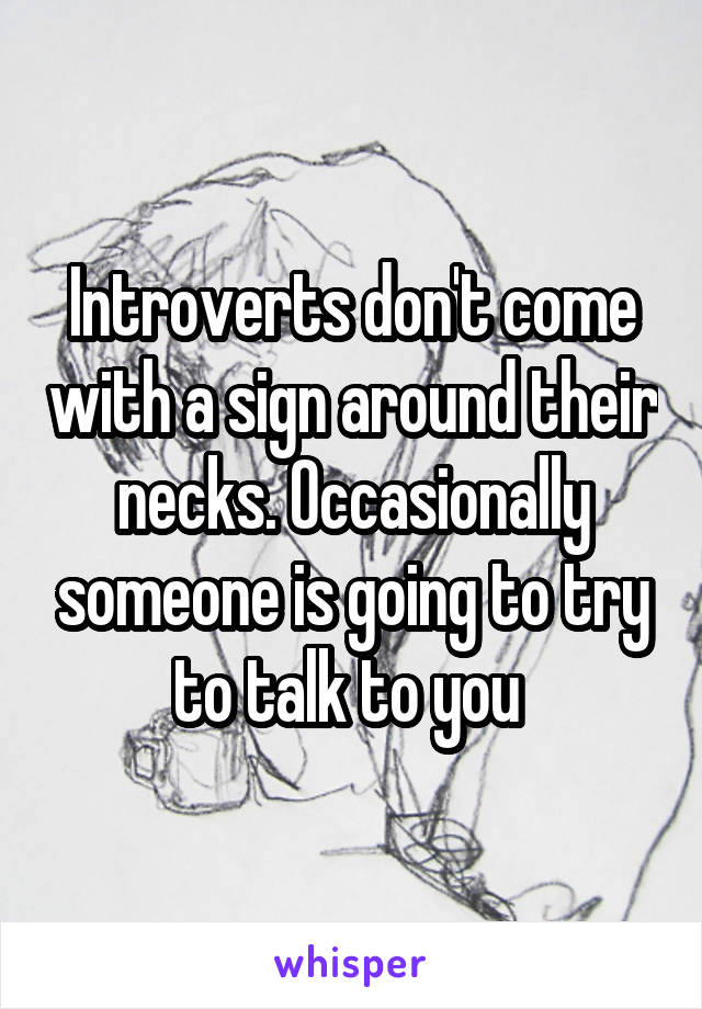 Introverts don't come with a sign around their necks. Occasionally someone is going to try to talk to you 