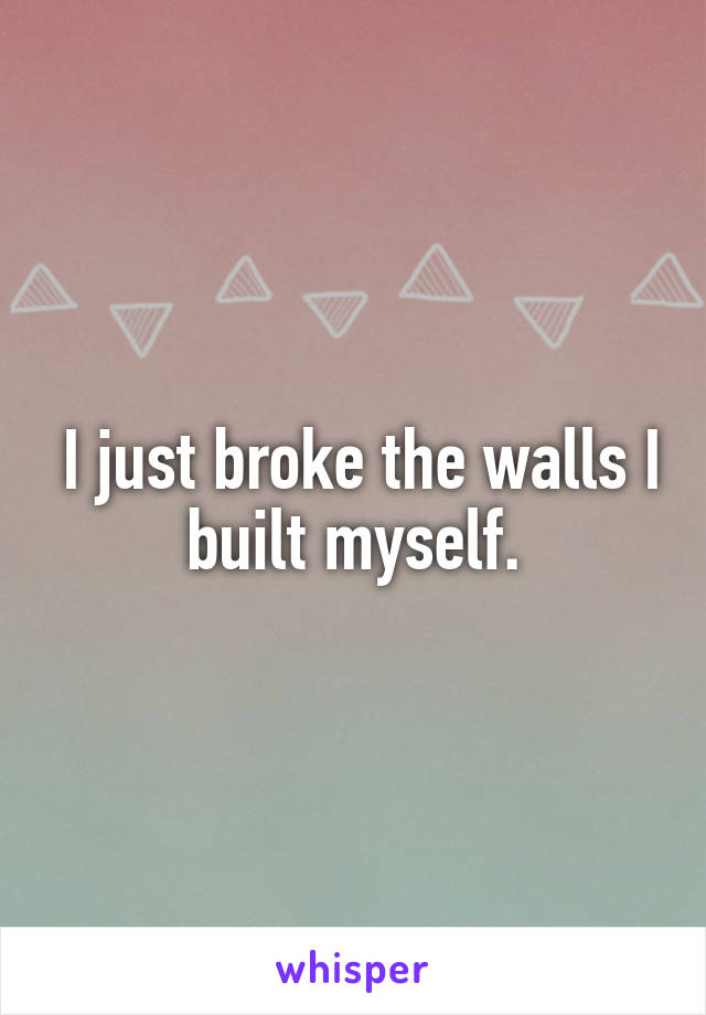  I just broke the walls I built myself.