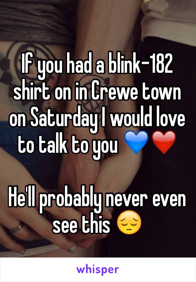 If you had a blink-182 shirt on in Crewe town on Saturday I would love to talk to you 💙❤️ 

He'll probably never even see this 😔