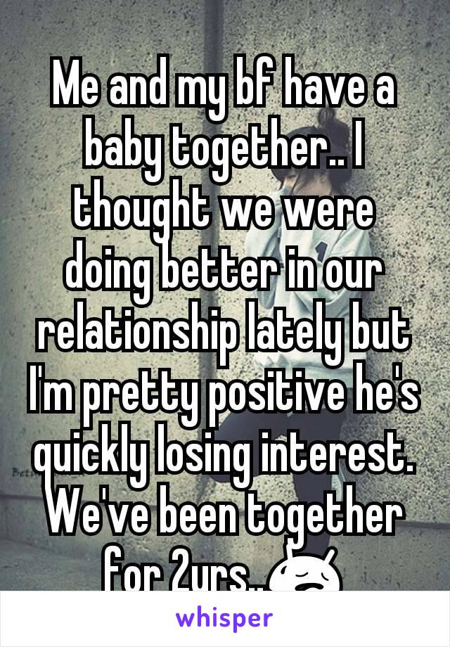 Me and my bf have a baby together.. I thought we were doing better in our relationship lately but I'm pretty positive he's quickly losing interest. We've been together for 2yrs..😥