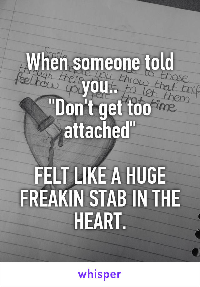 When someone told you..
"Don't get too attached"

FELT LIKE A HUGE FREAKIN STAB IN THE HEART.