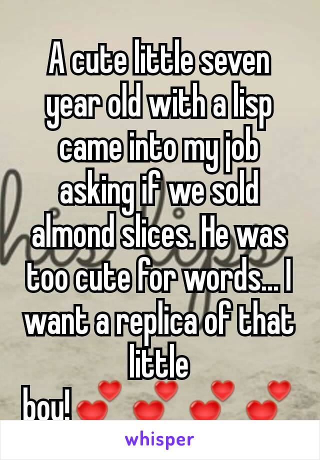 A cute little seven year old with a lisp came into my job asking if we sold almond slices. He was too cute for words... I want a replica of that little boy!💕💕💕💕