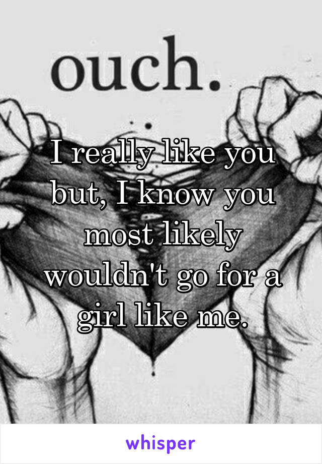 I really like you but, I know you most likely wouldn't go for a girl like me.