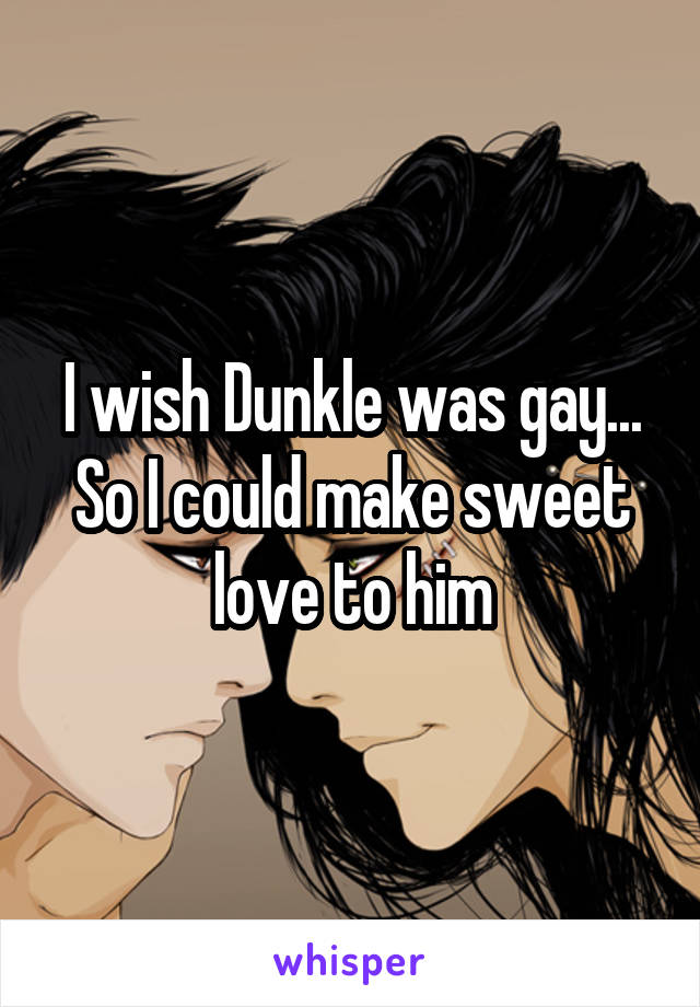 I wish Dunkle was gay... So I could make sweet love to him