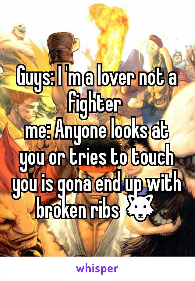 Guys: I 'm a lover not a fighter 
me: Anyone looks at you or tries to touch you is gona end up with broken ribs 🐺