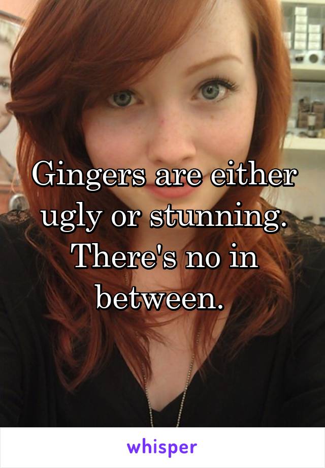 Gingers are either ugly or stunning.
There's no in between. 