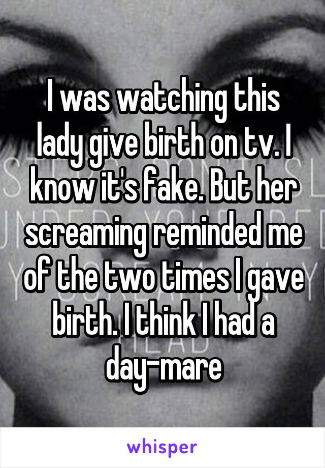 I was watching this lady give birth on tv. I know it's fake. But her screaming reminded me of the two times I gave birth. I think I had a day-mare