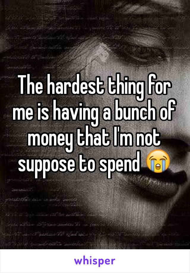 The hardest thing for me is having a bunch of money that I'm not suppose to spend 😭