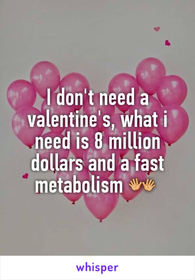 I don't need a valentine's, what i need is 8 million dollars and a fast metabolism 👐 