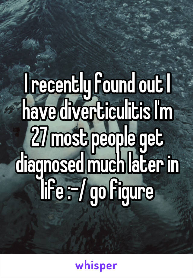 I recently found out I have diverticulitis I'm 27 most people get diagnosed much later in life :-/ go figure