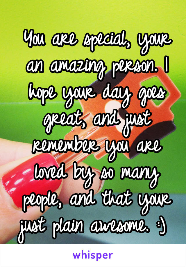 You are special, your an amazing person. I hope your day goes great, and just remember you are loved by so many people, and that your just plain awesome. :) 