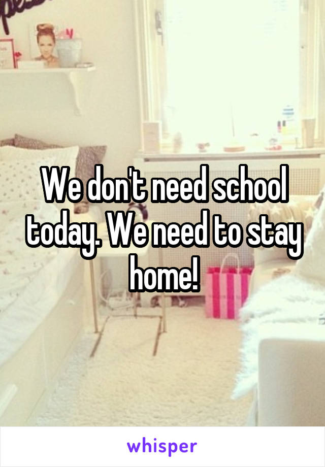 We don't need school today. We need to stay home!