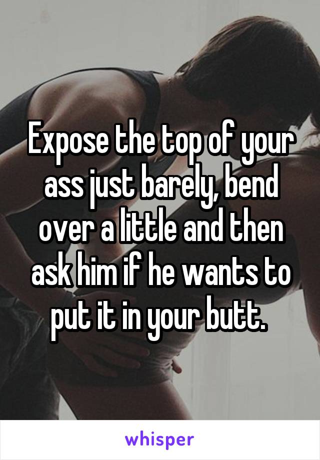 Expose the top of your ass just barely, bend over a little and then ask him if he wants to put it in your butt. 