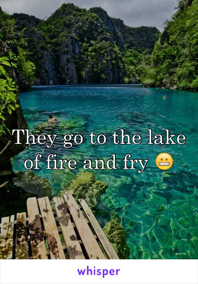 They go to the lake of fire and fry 😬