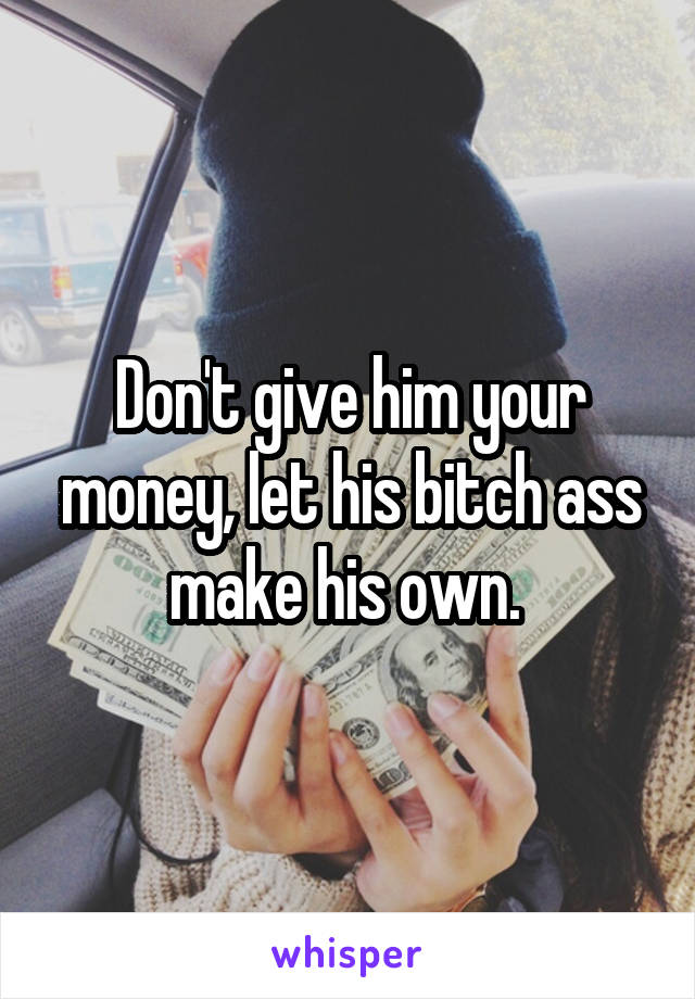 Don't give him your money, let his bitch ass make his own. 