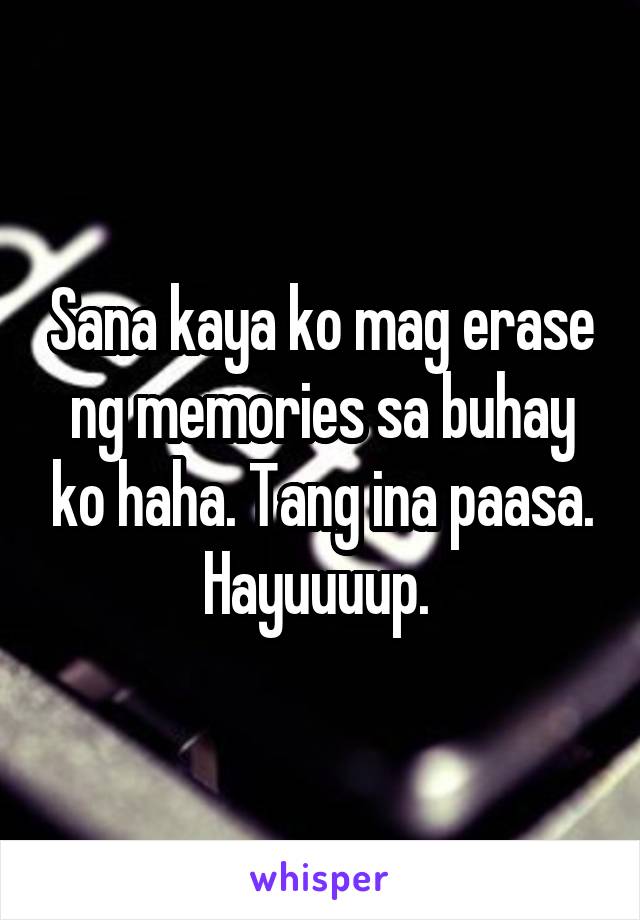 Sana kaya ko mag erase ng memories sa buhay ko haha. Tang ina paasa. Hayuuuup. 