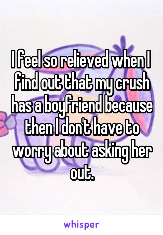 I feel so relieved when I  find out that my crush has a boyfriend because then I don't have to worry about asking her out.