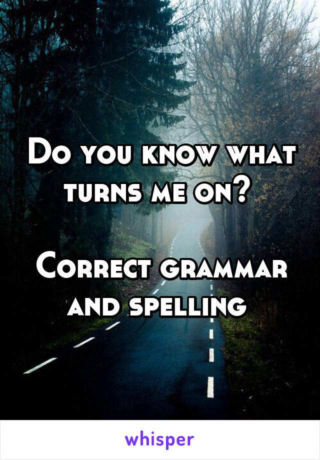 Do you know what turns me on? 

Correct grammar and spelling 