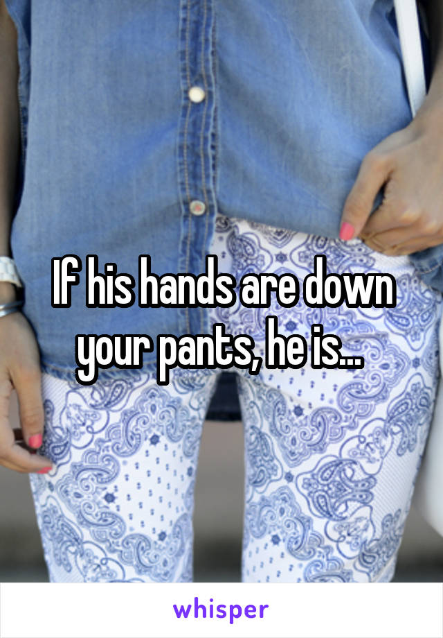 If his hands are down your pants, he is... 