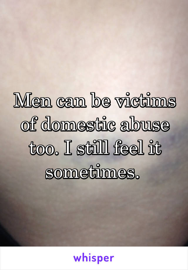 Men can be victims of domestic abuse too. I still feel it sometimes. 