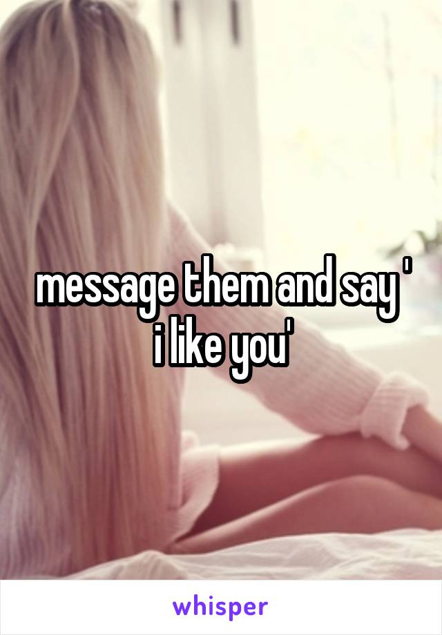 message them and say ' i like you'