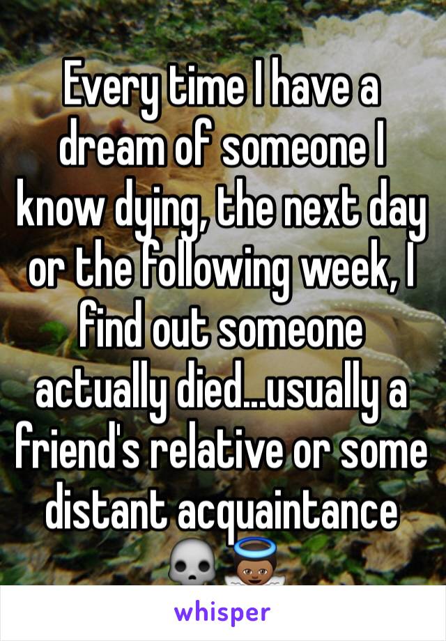 Every time I have a dream of someone I know dying, the next day or the following week, I find out someone actually died...usually a friend's relative or some distant acquaintance 💀👼🏾