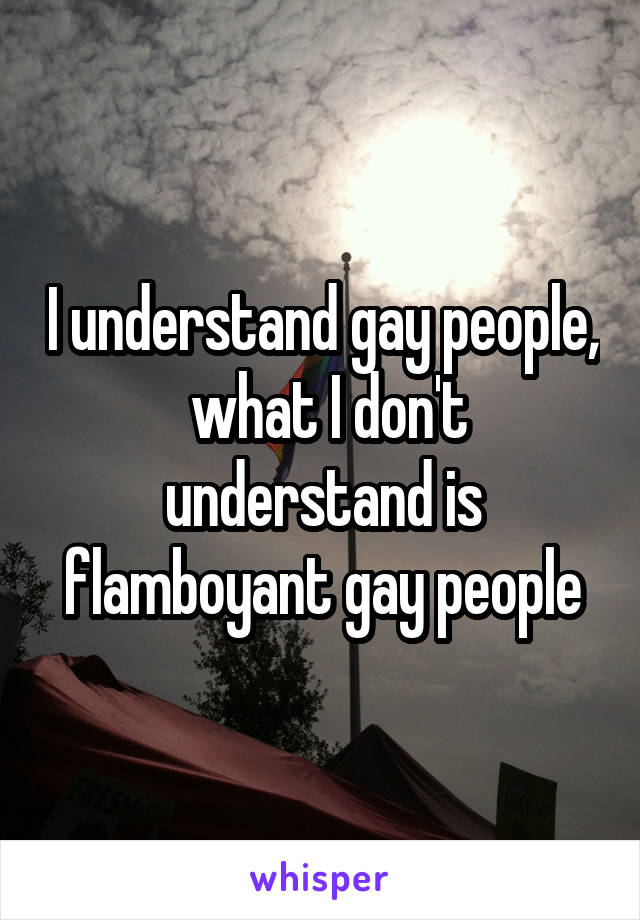 I understand gay people,  what I don't understand is flamboyant gay people