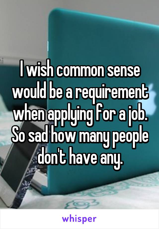 I wish common sense would be a requirement when applying for a job. So sad how many people don't have any.