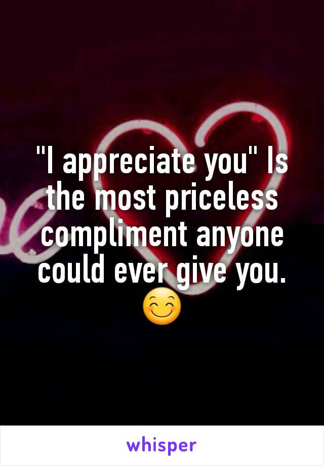 "I appreciate you" Is the most priceless compliment anyone could ever give you. 😊