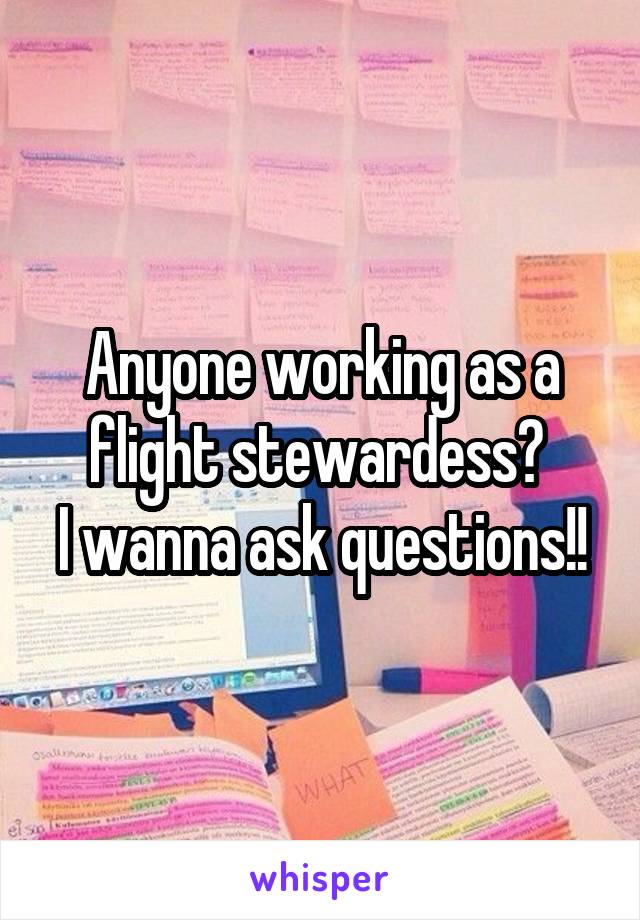 Anyone working as a flight stewardess? 
I wanna ask questions!!