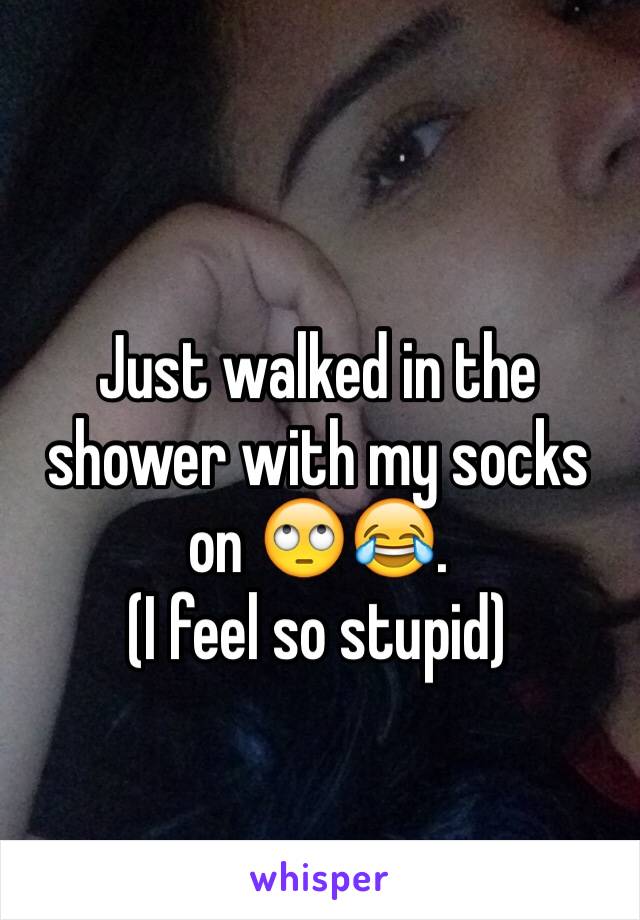 Just walked in the shower with my socks on 🙄😂.                           (I feel so stupid)