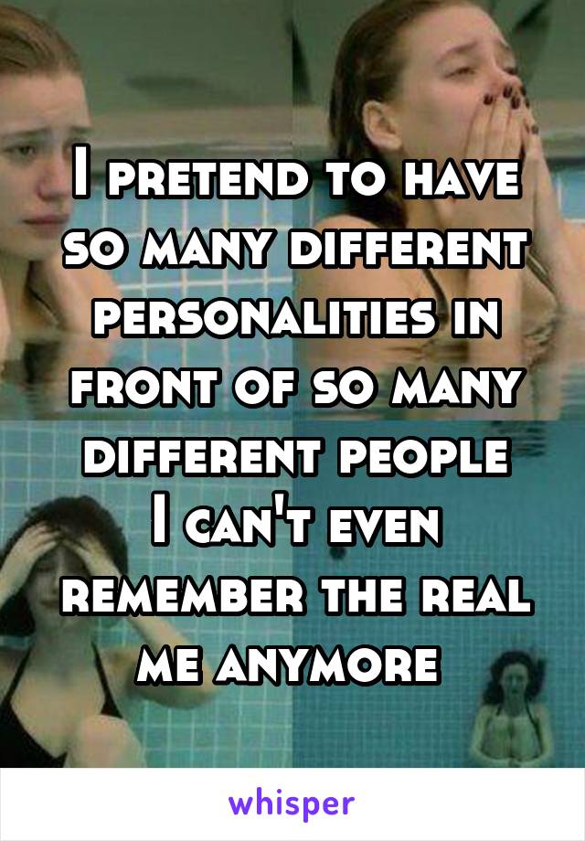 I pretend to have so many different personalities in front of so many different people
I can't even remember the real me anymore 