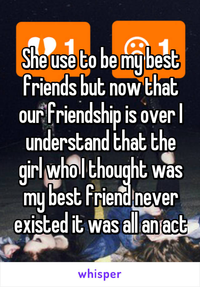 She use to be my best friends but now that our friendship is over I understand that the girl who I thought was my best friend never existed it was all an act