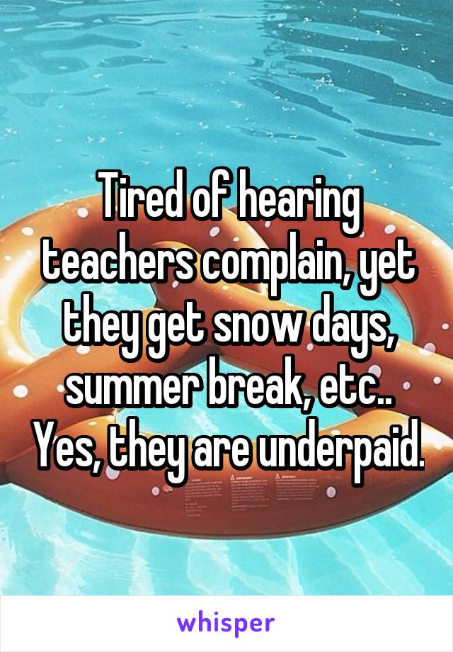 Tired of hearing teachers complain, yet they get snow days, summer break, etc.. Yes, they are underpaid.