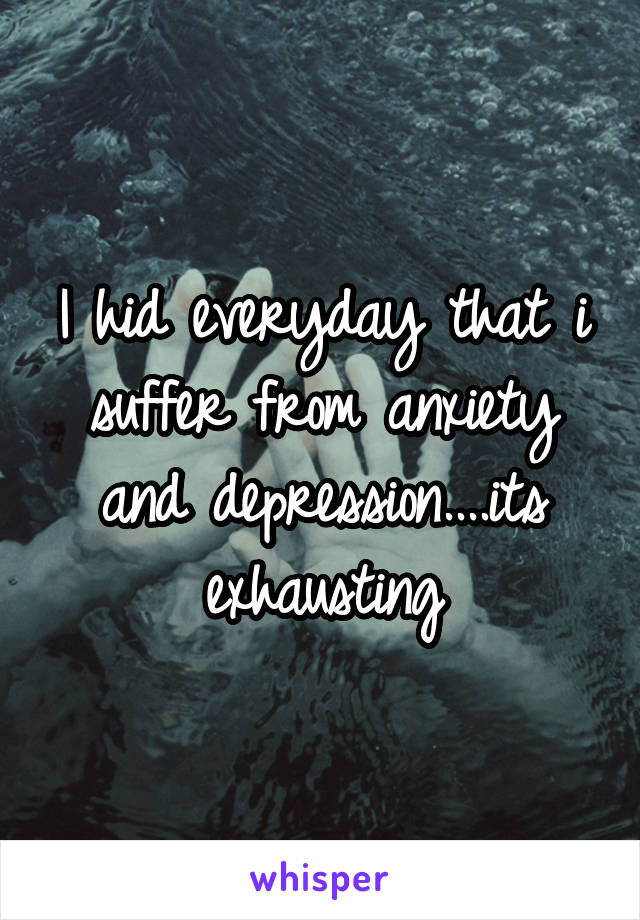 I hid everyday that i suffer from anxiety and depression....its exhausting