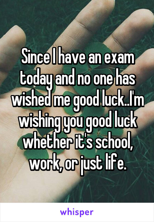 Since I have an exam today and no one has wished me good luck..I'm wishing you good luck whether it's school, work, or just life.